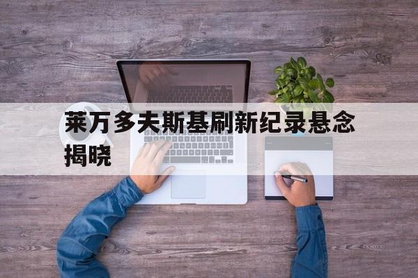 关于莱万多夫斯基刷新纪录悬念揭晓的信息|OG真人官网