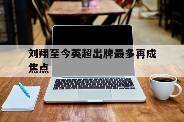 刘翔至今英超出牌最多再成焦点(刘翔怎么没参加2026湘超联赛呢)